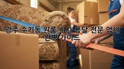 광주 수기동 원룸 이사, 용달 전문 업체 완벽 가이드