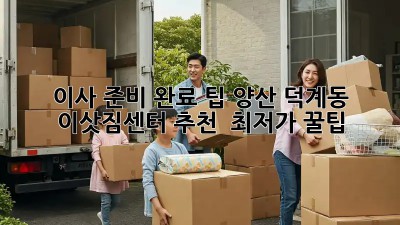 이사 준비 완료 팁: 양산 덕계동 이삿짐센터 추천 & 최저가 꿀팁! ✨